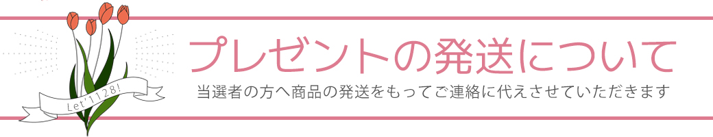 プレゼントの発送について 当選者の方へ商品の発送をもってご連絡に代えさせていただきます　