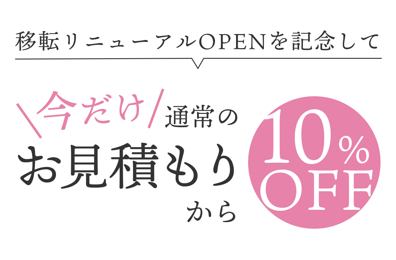 移転リニューアルオープンを記念して今だけ通常のお見積りから10％オフ