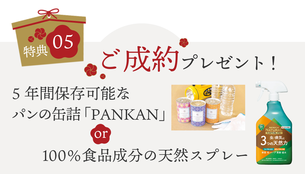 特典5 ご成約の方に5年間保存可能なパンの缶詰や100%食品成分で植物を無視や病気から守る天然スプレーをプレゼント
